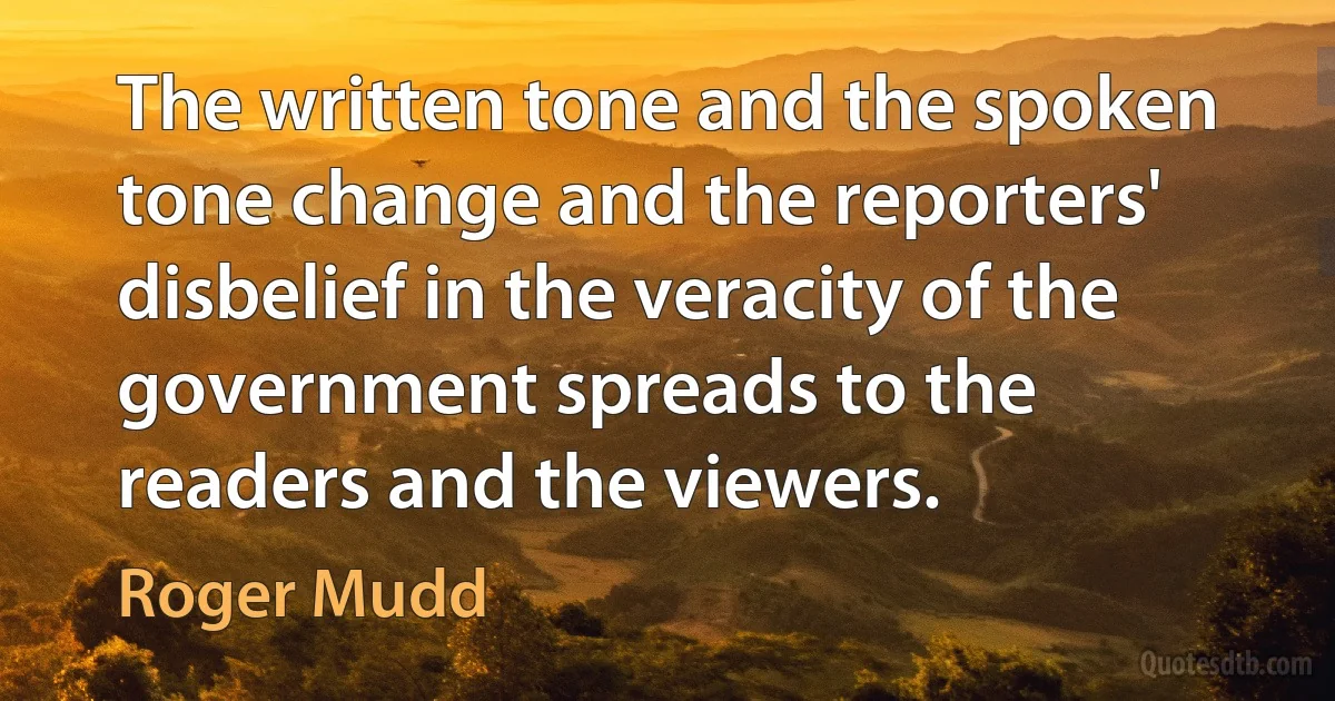 The written tone and the spoken tone change and the reporters' disbelief in the veracity of the government spreads to the readers and the viewers. (Roger Mudd)