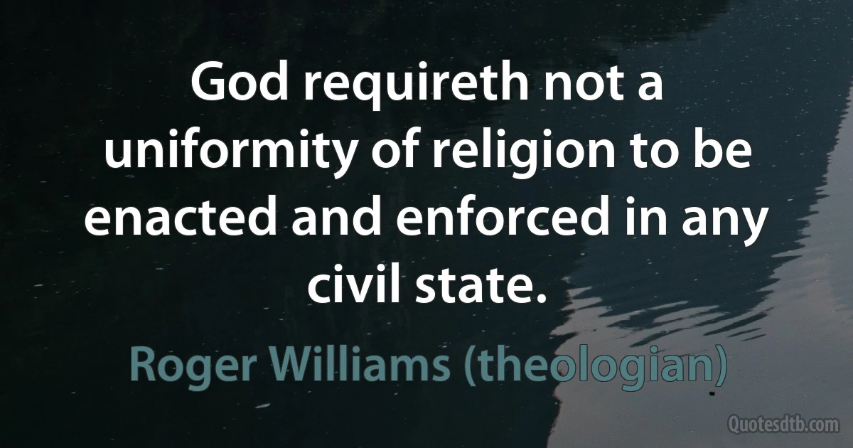 God requireth not a uniformity of religion to be enacted and enforced in any civil state. (Roger Williams (theologian))