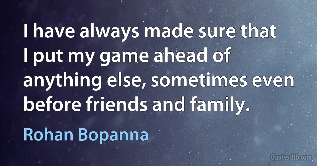 I have always made sure that I put my game ahead of anything else, sometimes even before friends and family. (Rohan Bopanna)