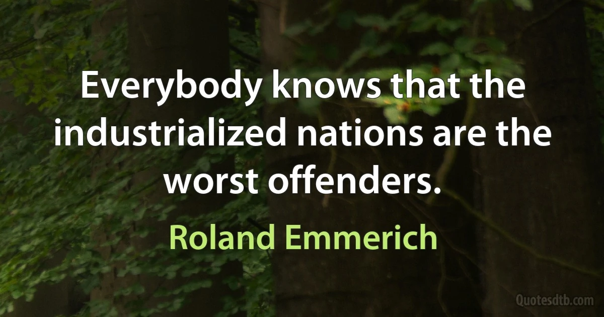 Everybody knows that the industrialized nations are the worst offenders. (Roland Emmerich)