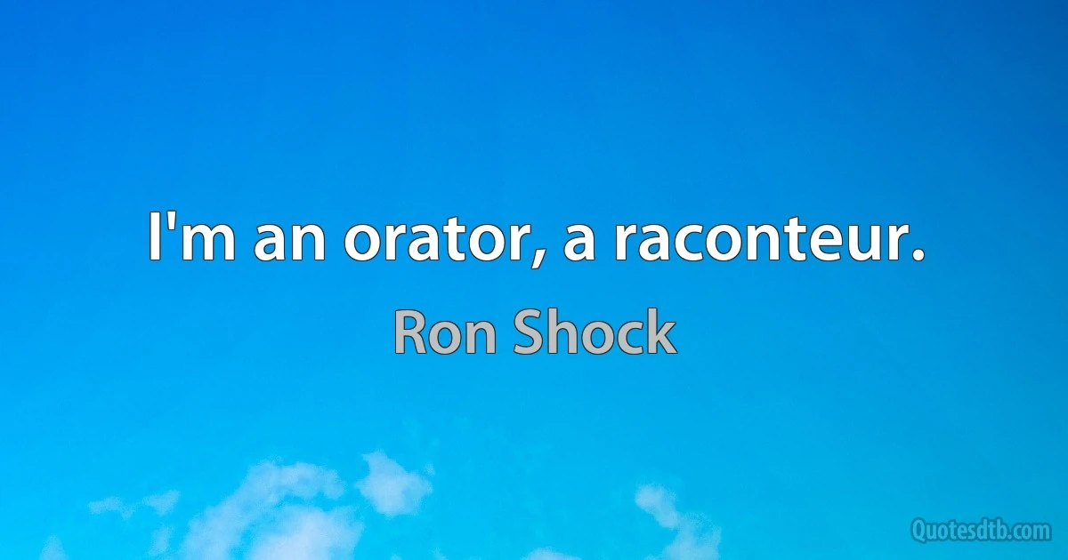 I'm an orator, a raconteur. (Ron Shock)