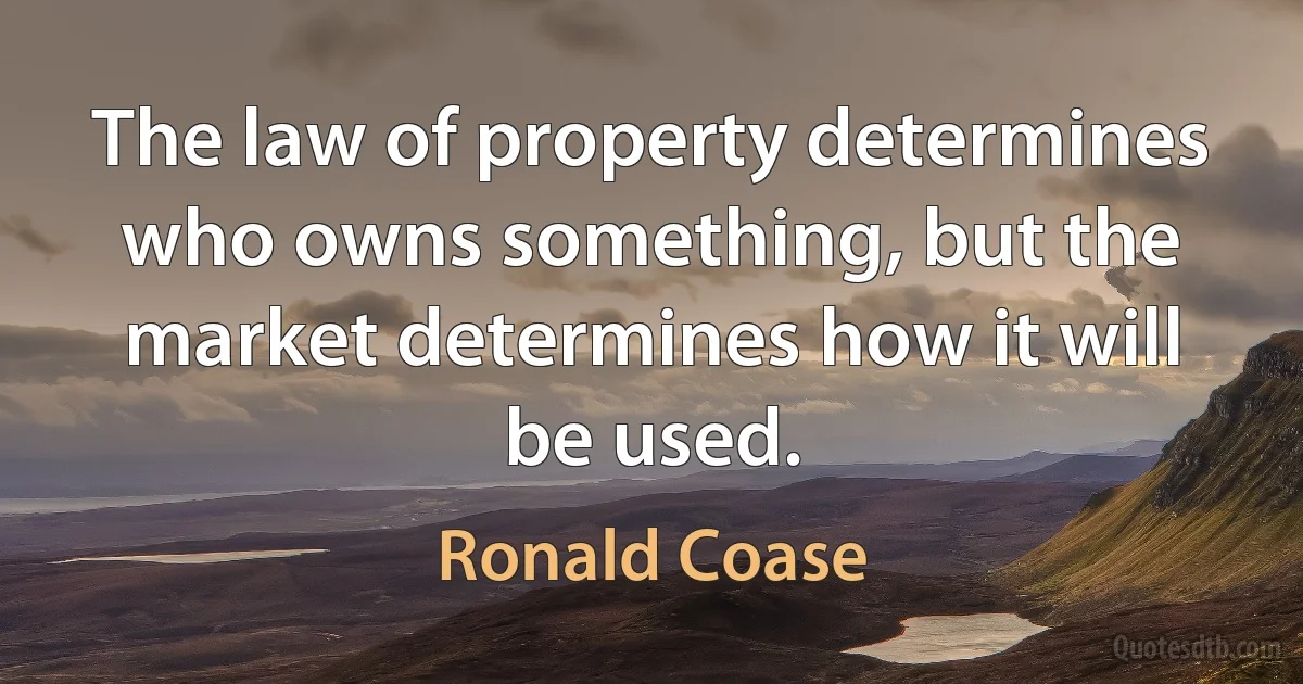 The law of property determines who owns something, but the market determines how it will be used. (Ronald Coase)