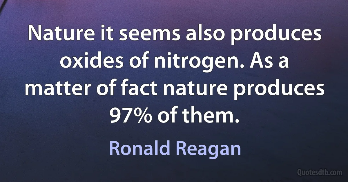 Nature it seems also produces oxides of nitrogen. As a matter of fact nature produces 97% of them. (Ronald Reagan)