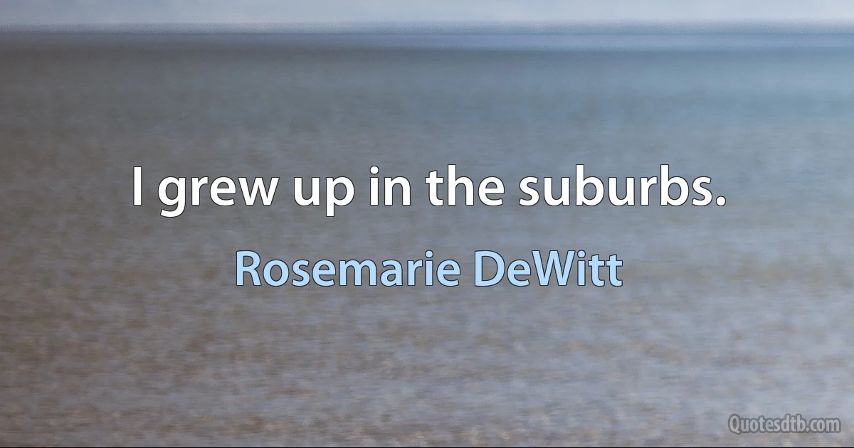 I grew up in the suburbs. (Rosemarie DeWitt)