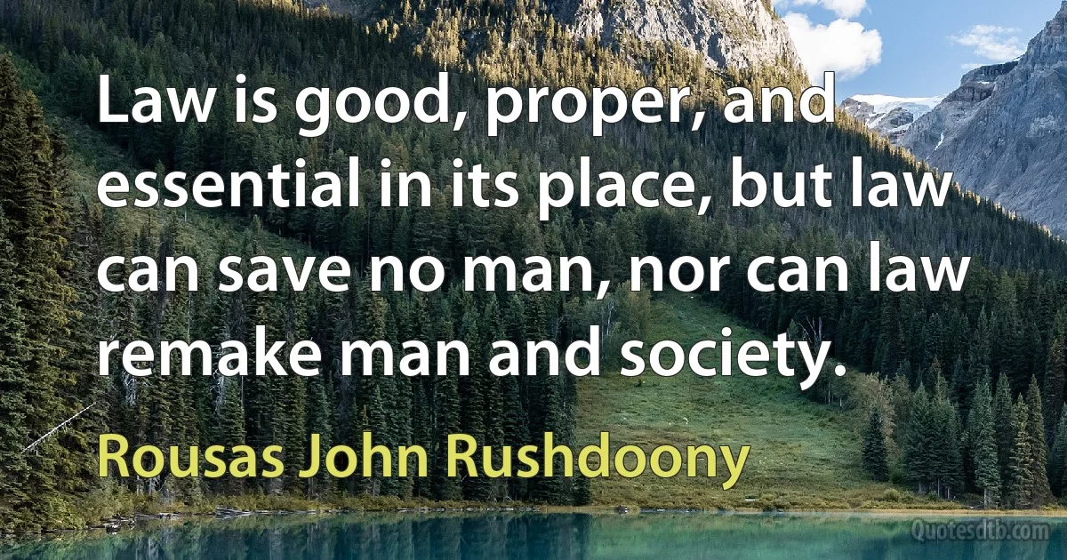 Law is good, proper, and essential in its place, but law can save no man, nor can law remake man and society. (Rousas John Rushdoony)