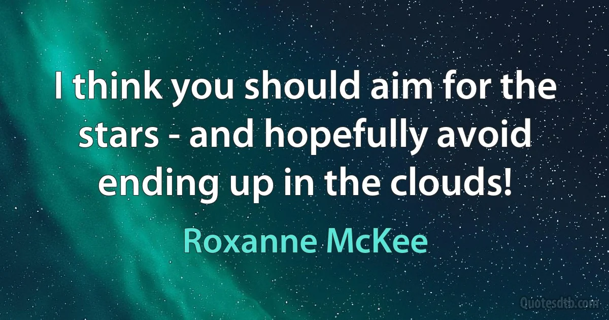 I think you should aim for the stars - and hopefully avoid ending up in the clouds! (Roxanne McKee)