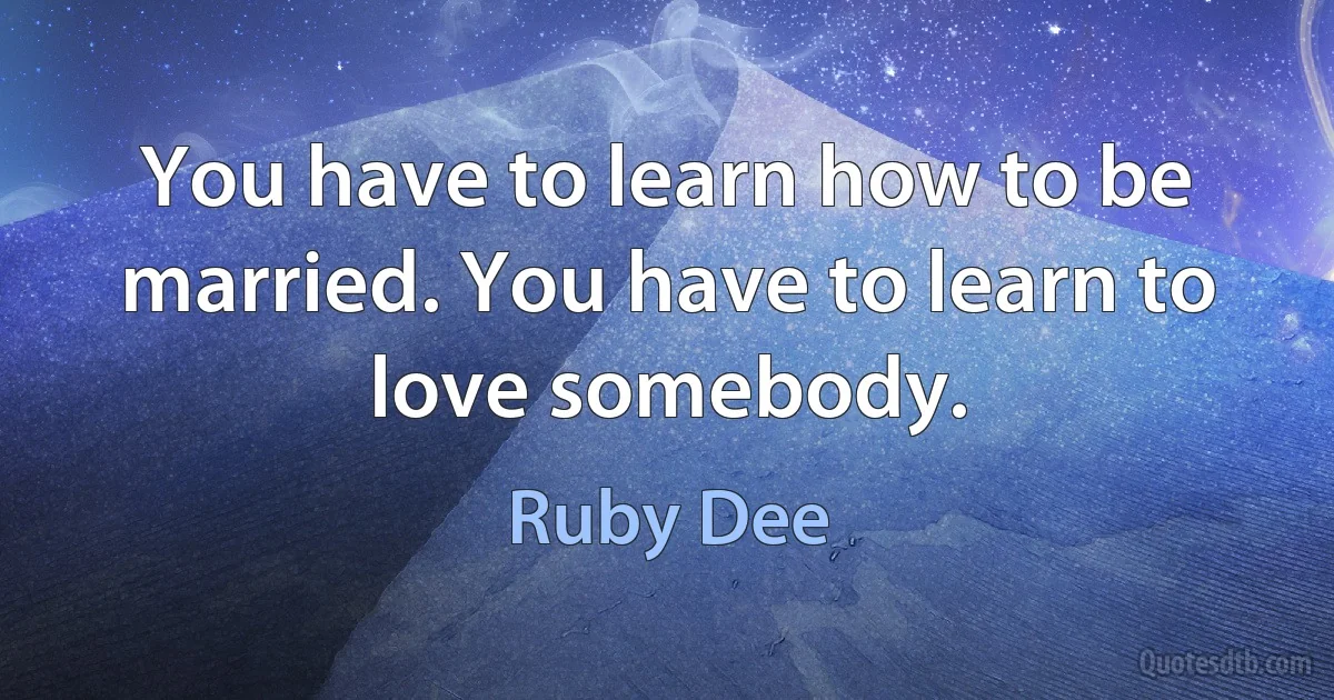 You have to learn how to be married. You have to learn to love somebody. (Ruby Dee)