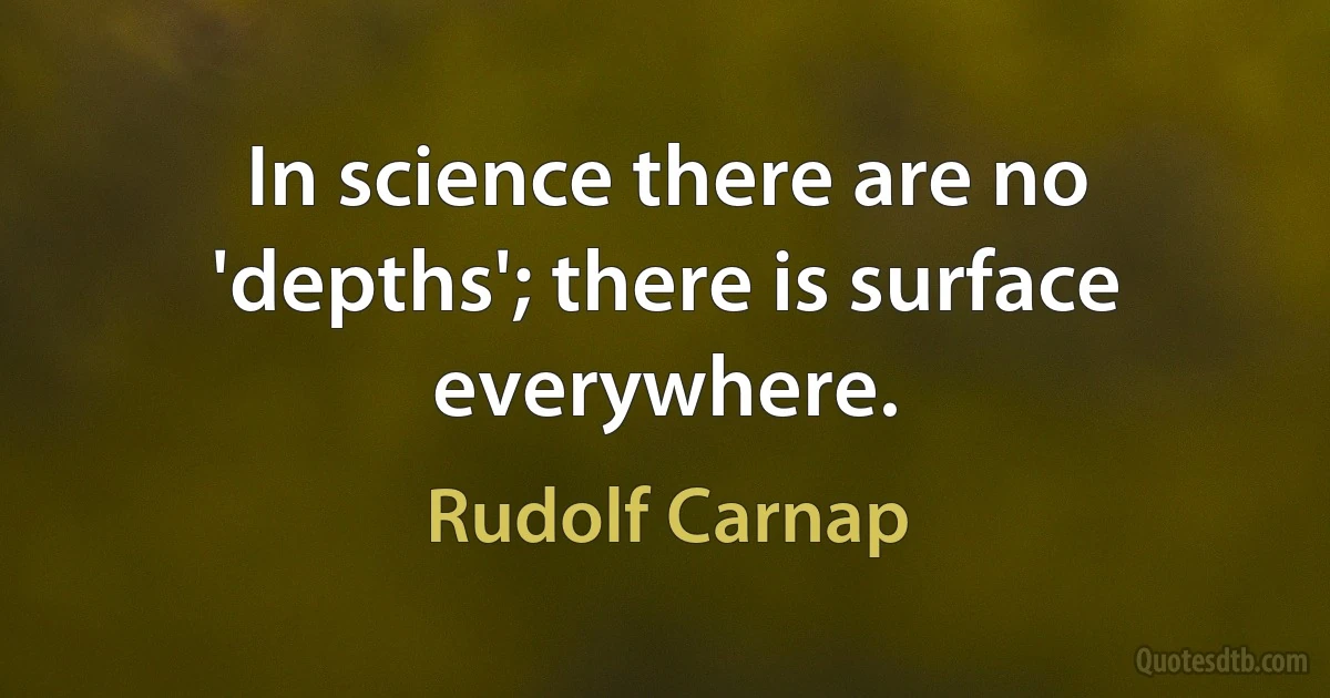 In science there are no 'depths'; there is surface everywhere. (Rudolf Carnap)