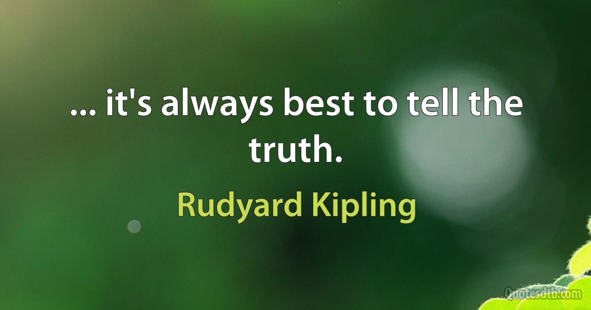 ... it's always best to tell the truth. (Rudyard Kipling)