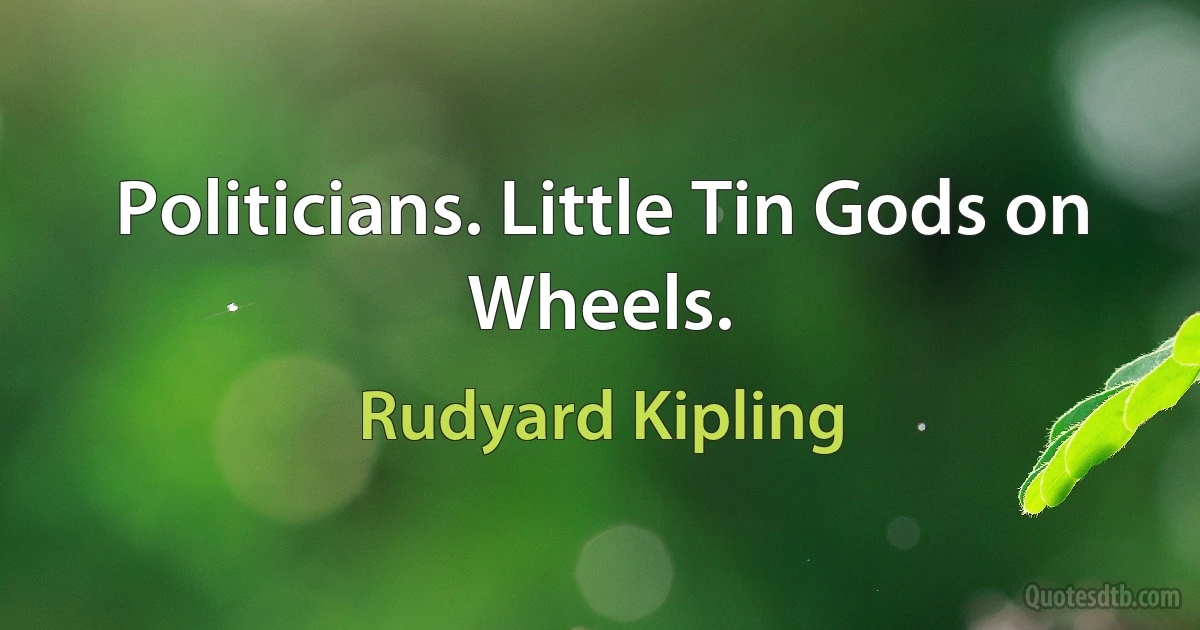 Politicians. Little Tin Gods on Wheels. (Rudyard Kipling)