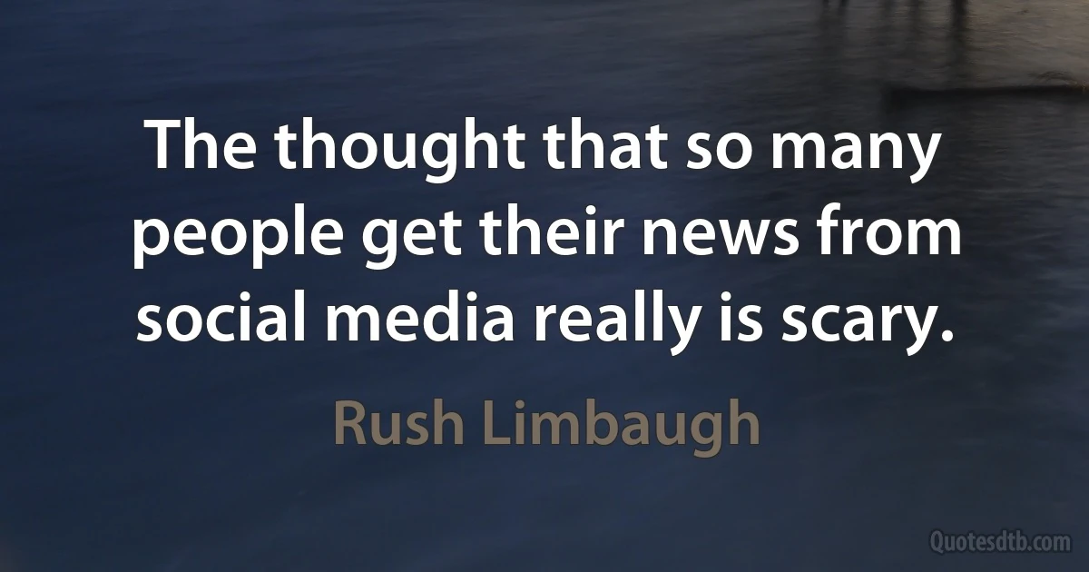 The thought that so many people get their news from social media really is scary. (Rush Limbaugh)