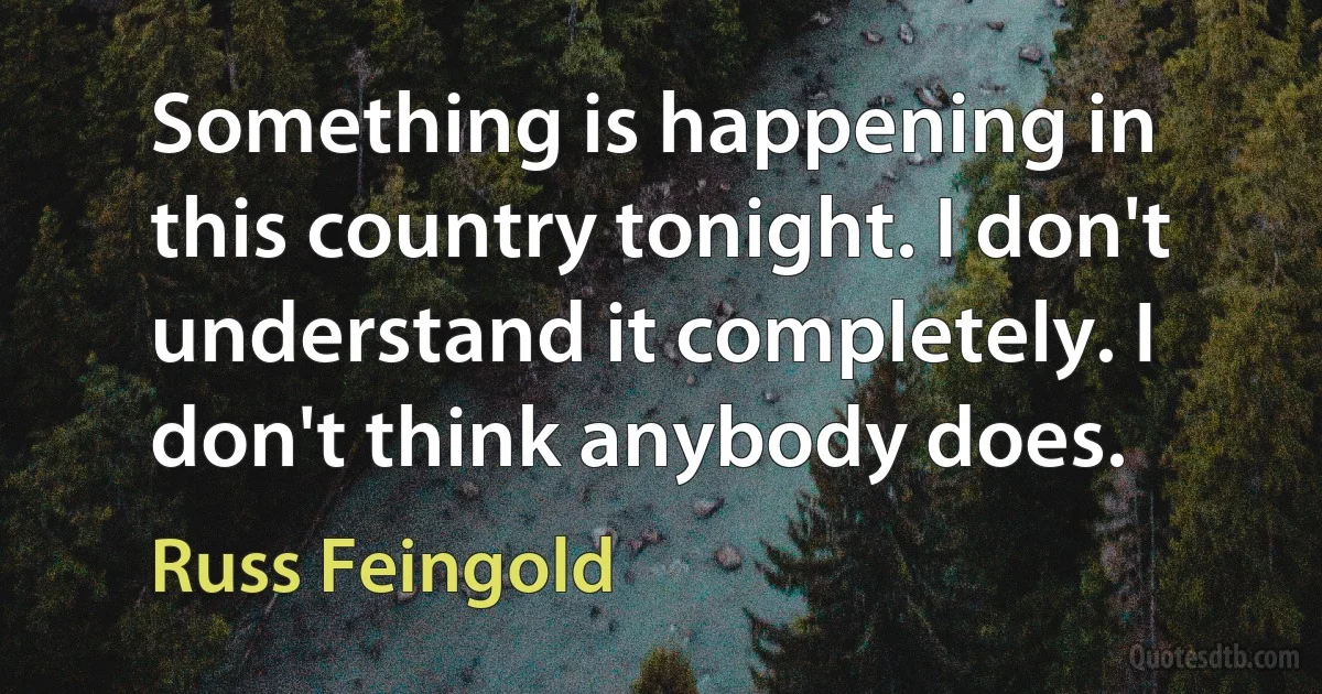 Something is happening in this country tonight. I don't understand it completely. I don't think anybody does. (Russ Feingold)