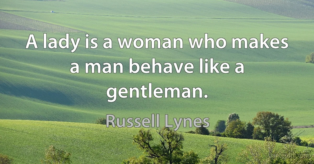 A lady is a woman who makes a man behave like a gentleman. (Russell Lynes)