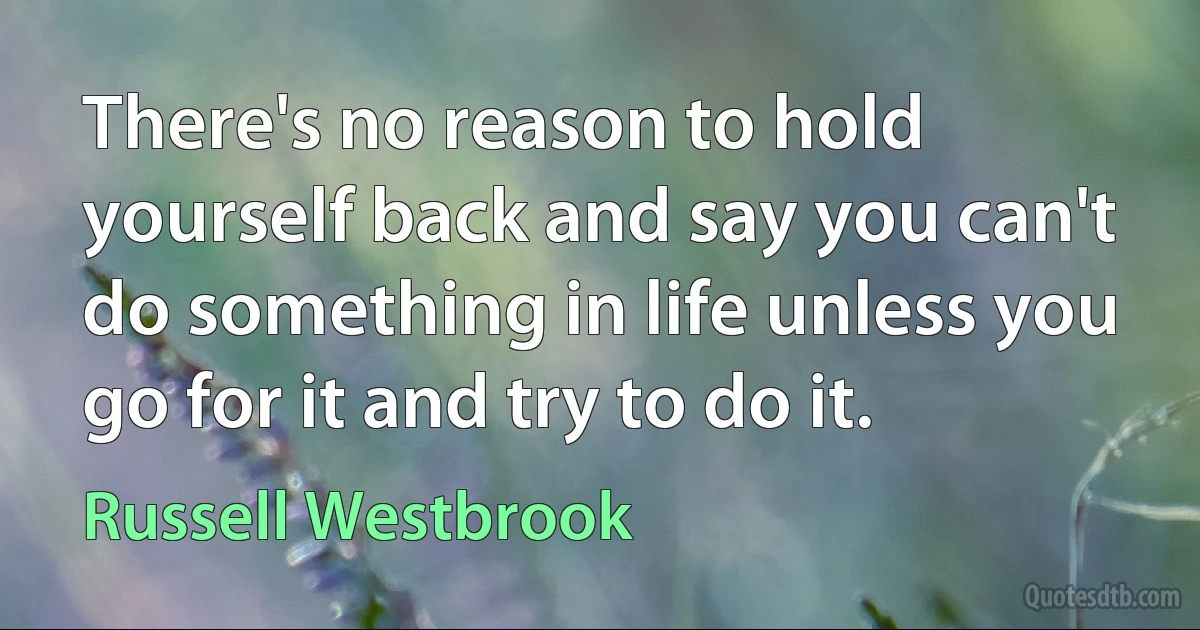 There's no reason to hold yourself back and say you can't do something in life unless you go for it and try to do it. (Russell Westbrook)