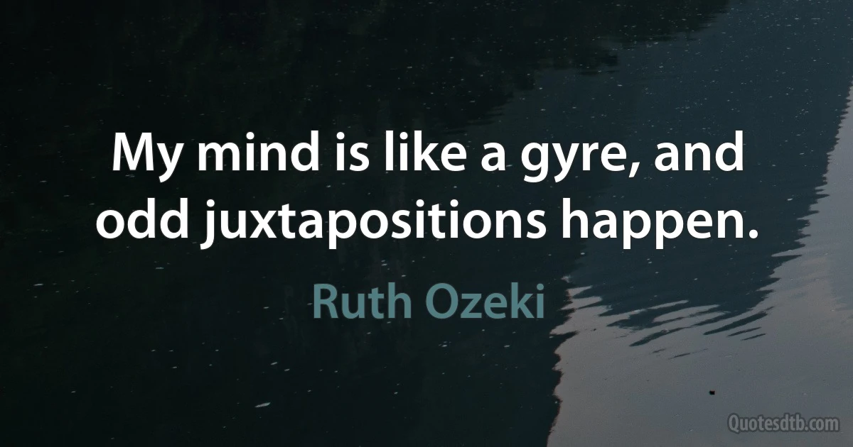 My mind is like a gyre, and odd juxtapositions happen. (Ruth Ozeki)