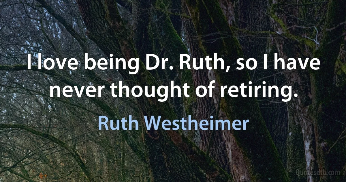 I love being Dr. Ruth, so I have never thought of retiring. (Ruth Westheimer)