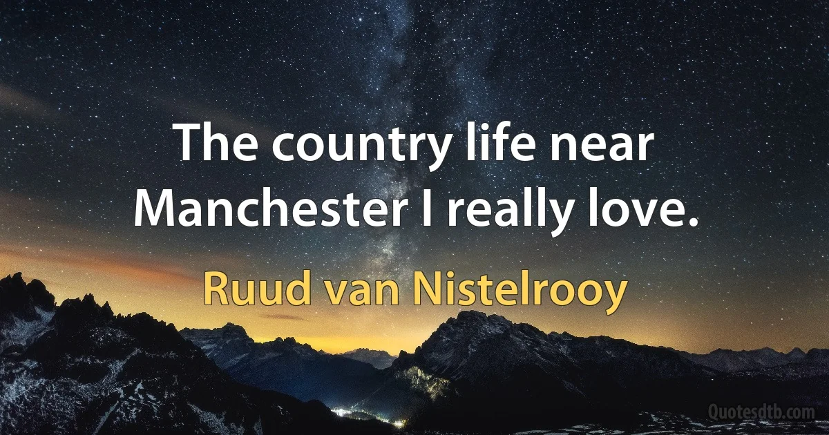 The country life near Manchester I really love. (Ruud van Nistelrooy)