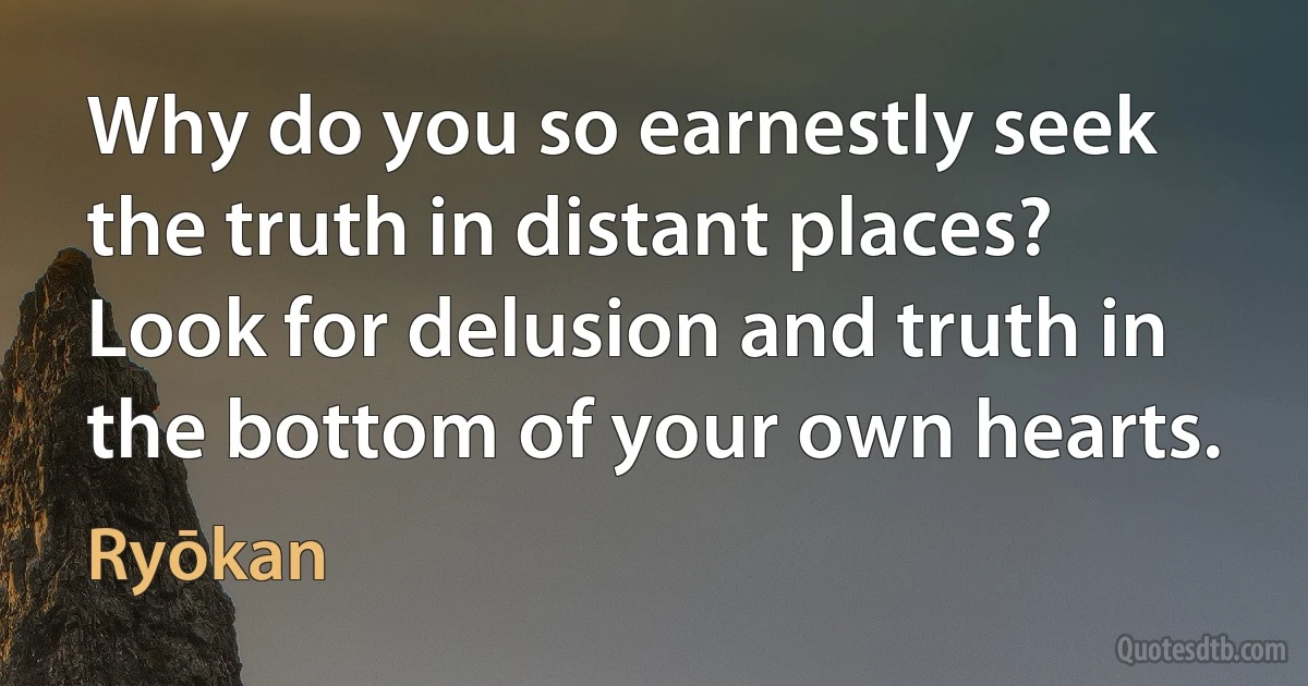 Why do you so earnestly seek the truth in distant places?
Look for delusion and truth in the bottom of your own hearts. (Ryōkan)