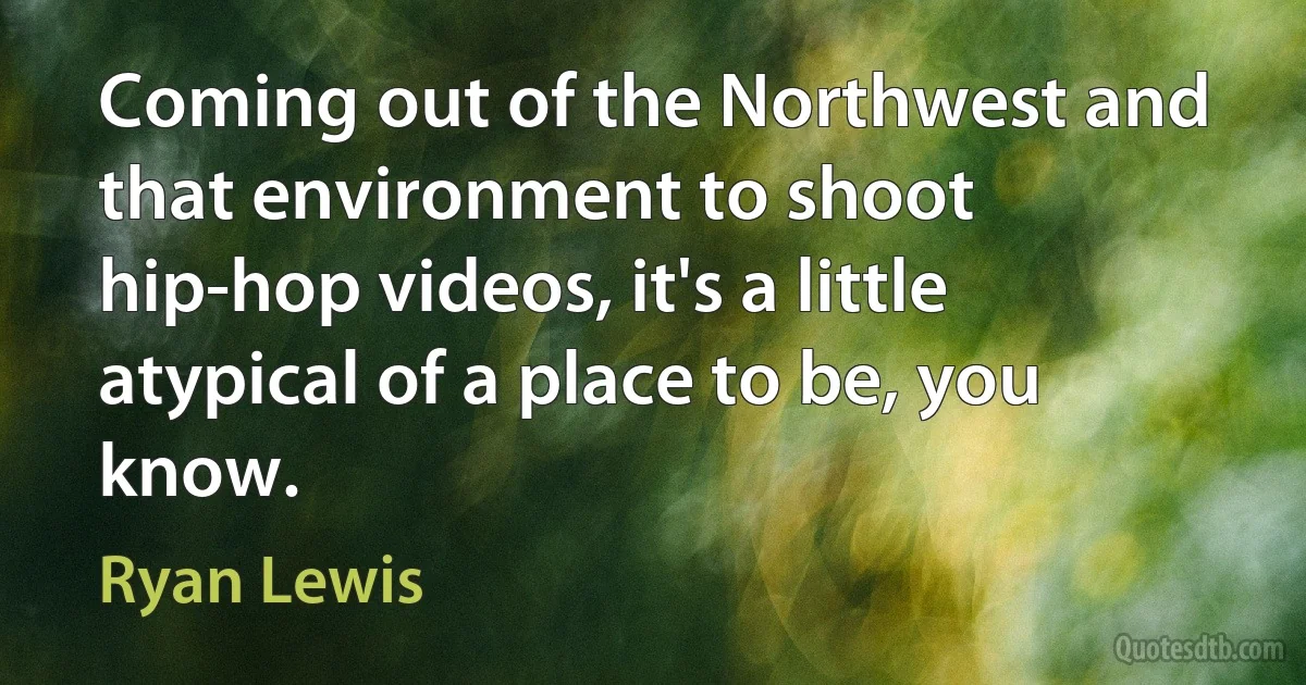 Coming out of the Northwest and that environment to shoot hip-hop videos, it's a little atypical of a place to be, you know. (Ryan Lewis)