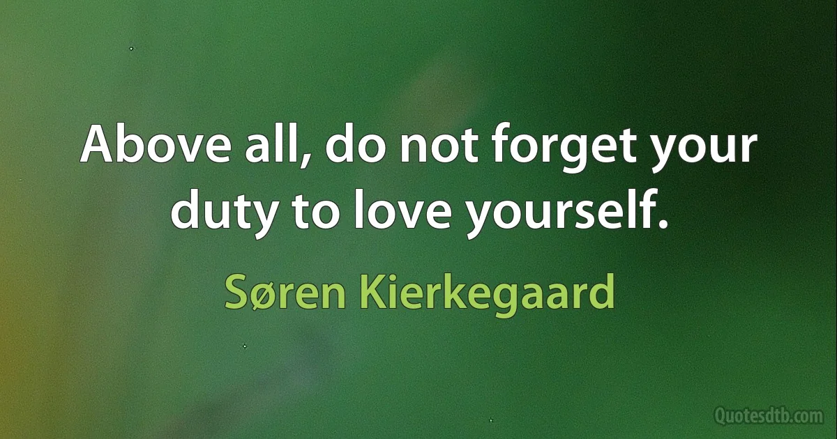 Above all, do not forget your duty to love yourself. (Søren Kierkegaard)