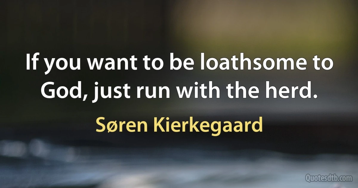 If you want to be loathsome to God, just run with the herd. (Søren Kierkegaard)