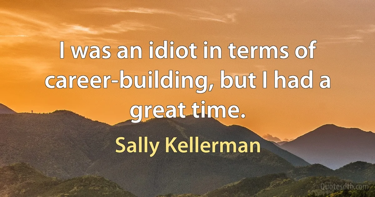 I was an idiot in terms of career-building, but I had a great time. (Sally Kellerman)