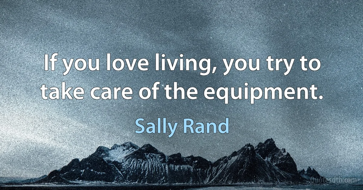 If you love living, you try to take care of the equipment. (Sally Rand)