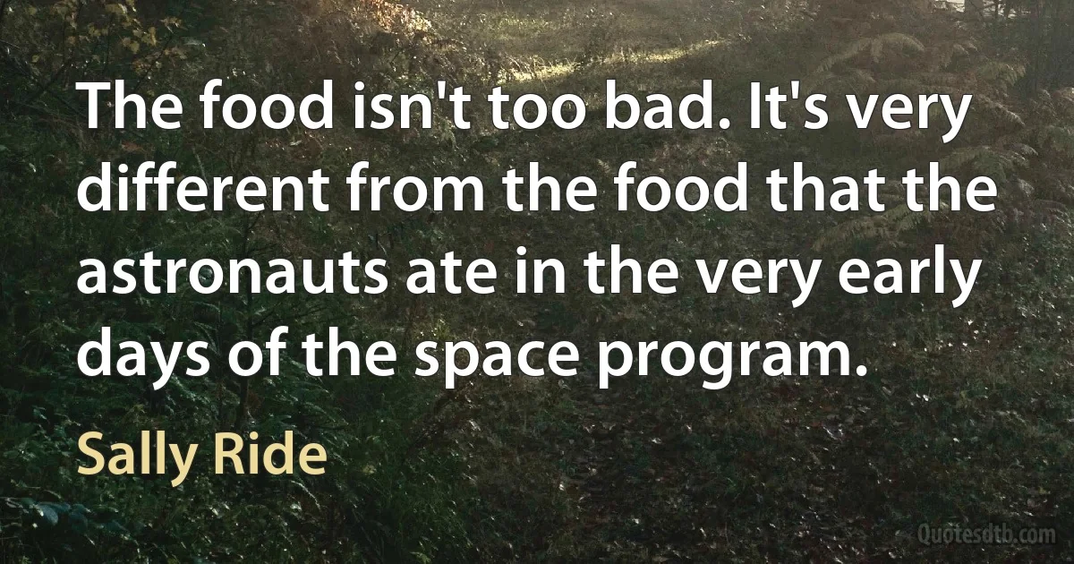 The food isn't too bad. It's very different from the food that the astronauts ate in the very early days of the space program. (Sally Ride)