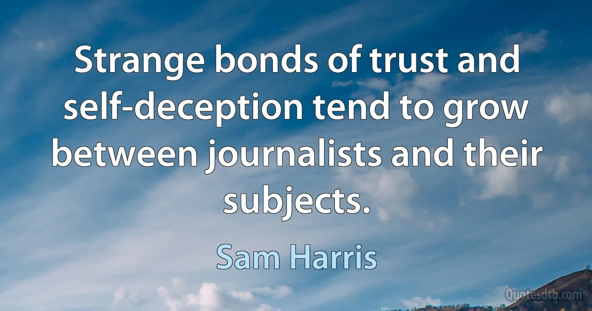 Strange bonds of trust and self-deception tend to grow between journalists and their subjects. (Sam Harris)