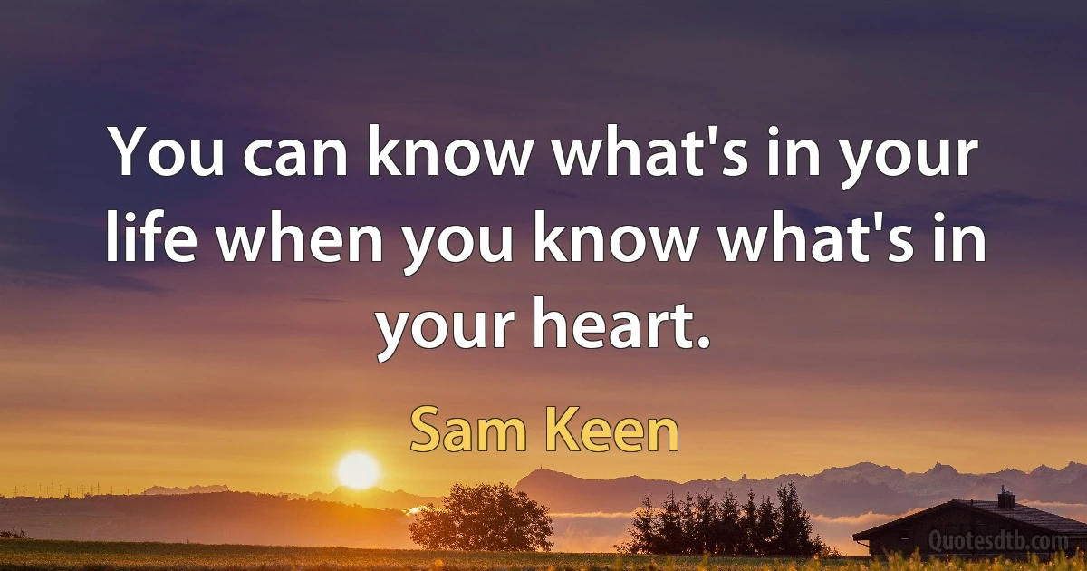 You can know what's in your life when you know what's in your heart. (Sam Keen)