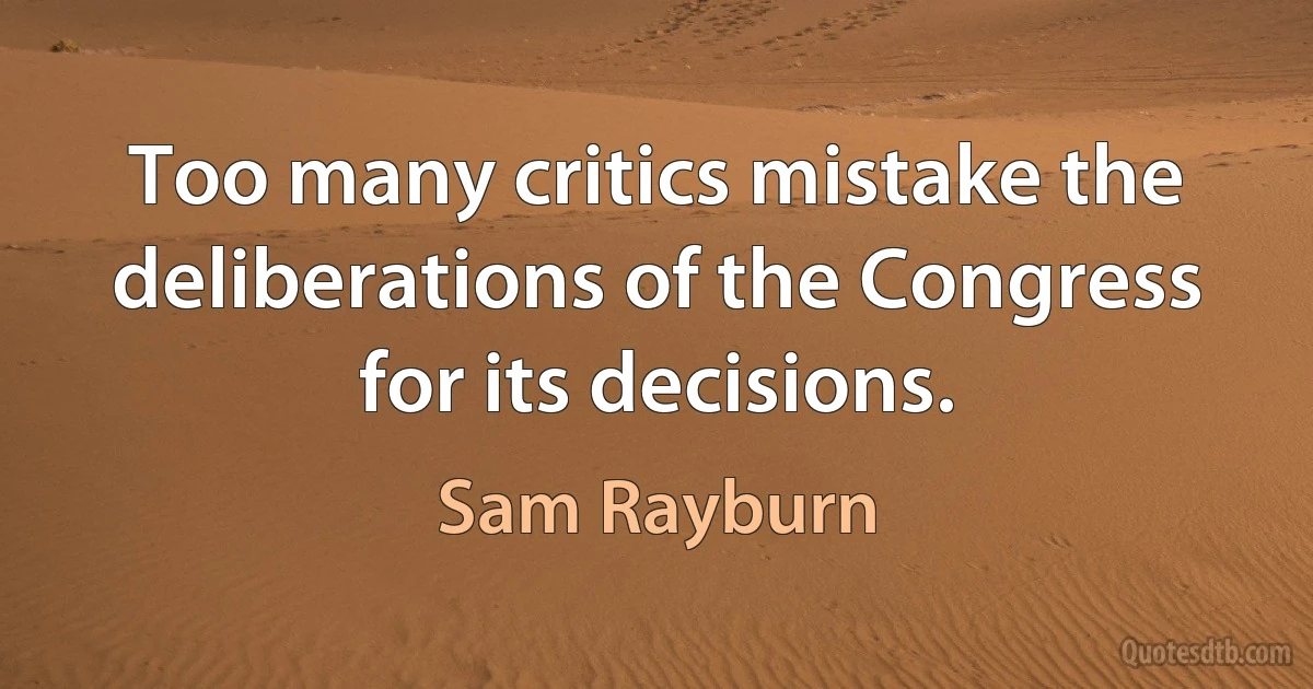 Too many critics mistake the deliberations of the Congress for its decisions. (Sam Rayburn)