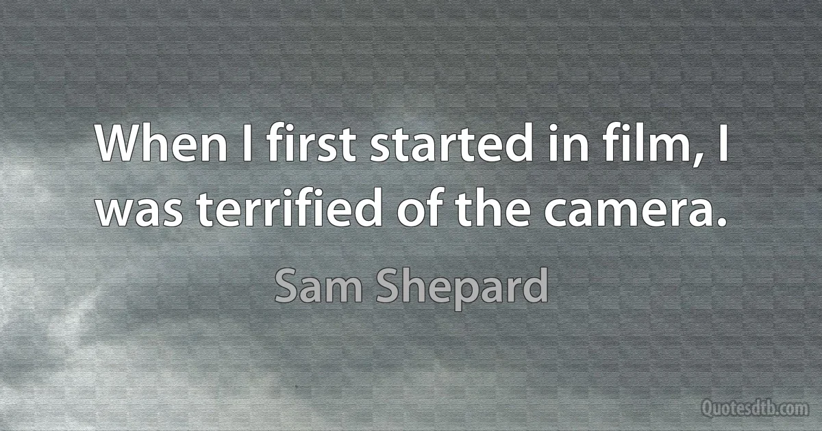 When I first started in film, I was terrified of the camera. (Sam Shepard)