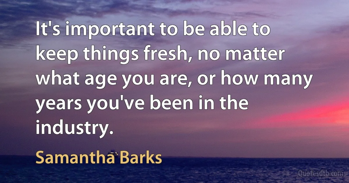 It's important to be able to keep things fresh, no matter what age you are, or how many years you've been in the industry. (Samantha Barks)