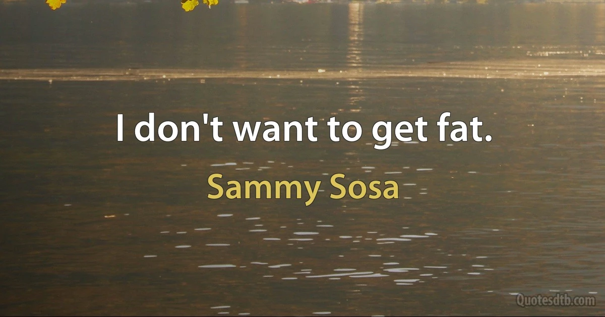 I don't want to get fat. (Sammy Sosa)