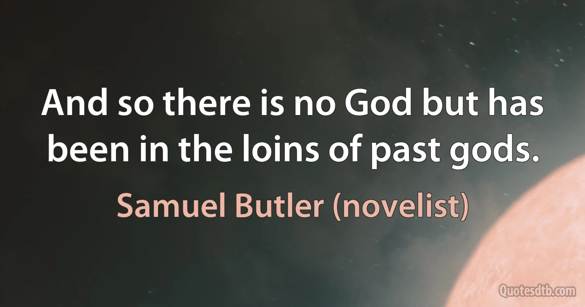 And so there is no God but has been in the loins of past gods. (Samuel Butler (novelist))