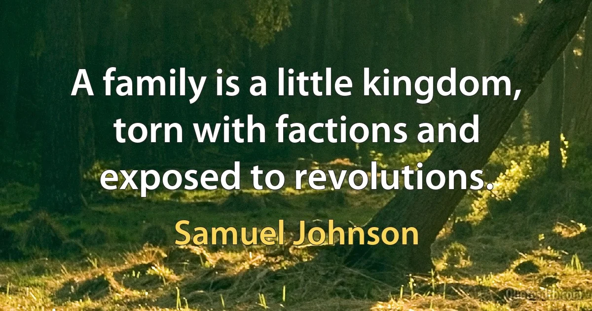 A family is a little kingdom, torn with factions and exposed to revolutions. (Samuel Johnson)