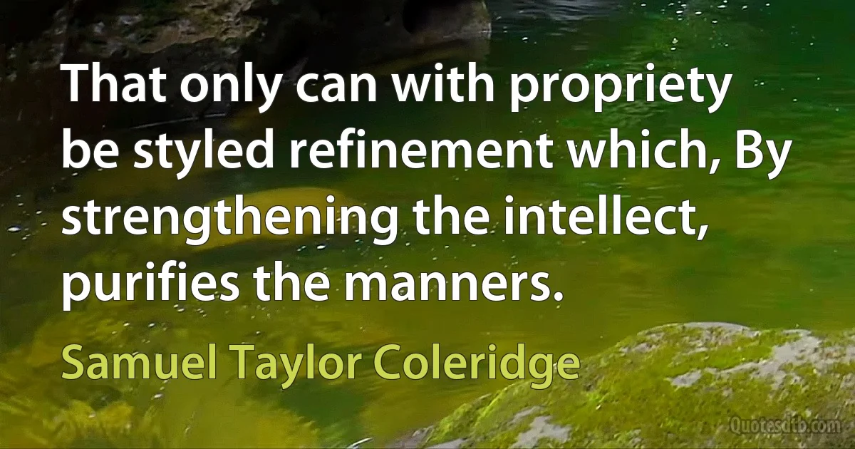 That only can with propriety be styled refinement which, By strengthening the intellect, purifies the manners. (Samuel Taylor Coleridge)