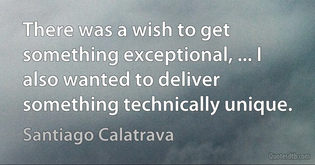 There was a wish to get something exceptional, ... I also wanted to deliver something technically unique. (Santiago Calatrava)