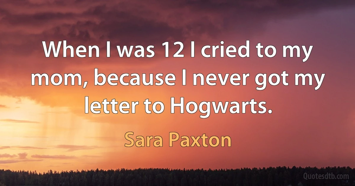 When I was 12 I cried to my mom, because I never got my letter to Hogwarts. (Sara Paxton)