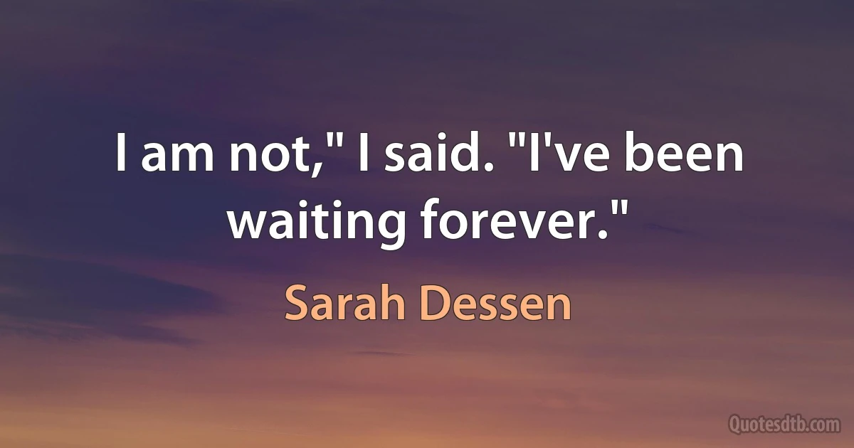 I am not," I said. "I've been waiting forever." (Sarah Dessen)