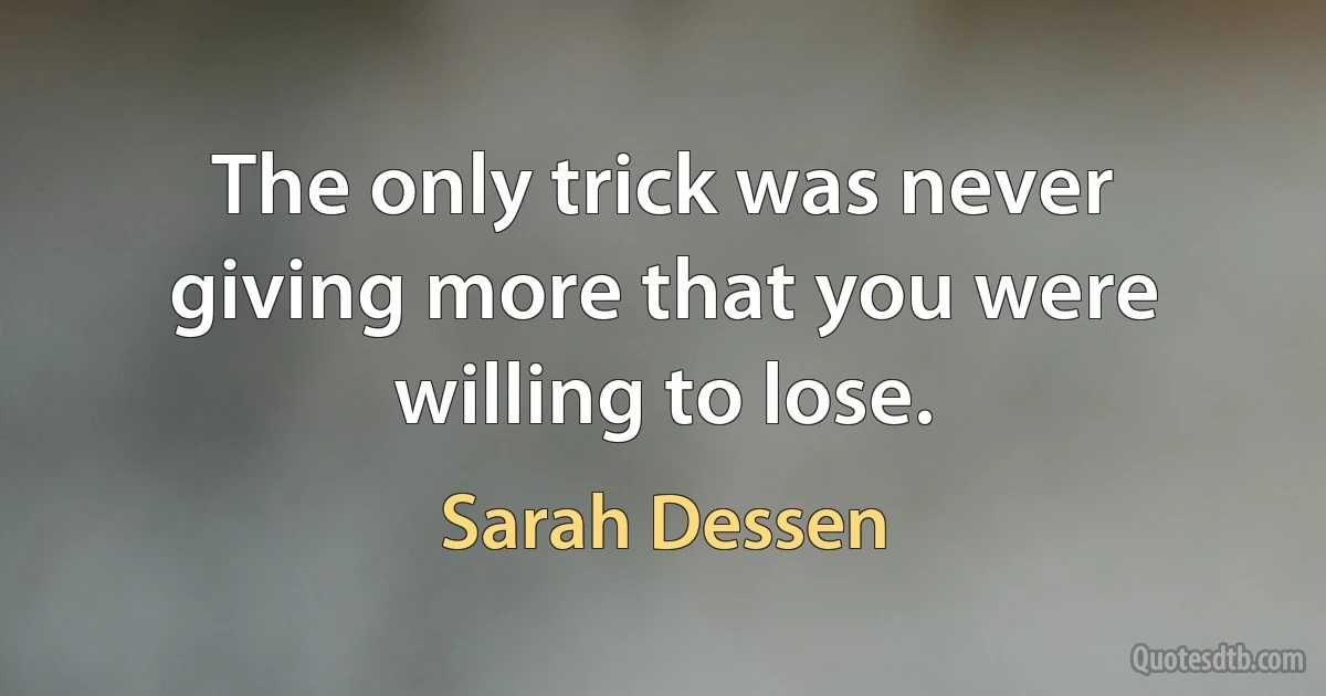 The only trick was never giving more that you were willing to lose. (Sarah Dessen)