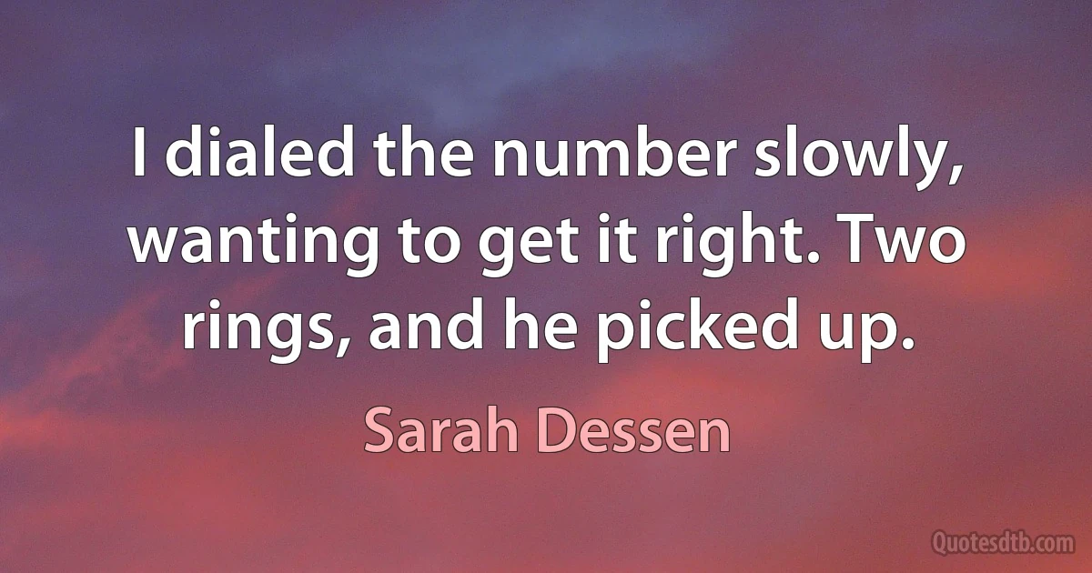 I dialed the number slowly, wanting to get it right. Two rings, and he picked up. (Sarah Dessen)