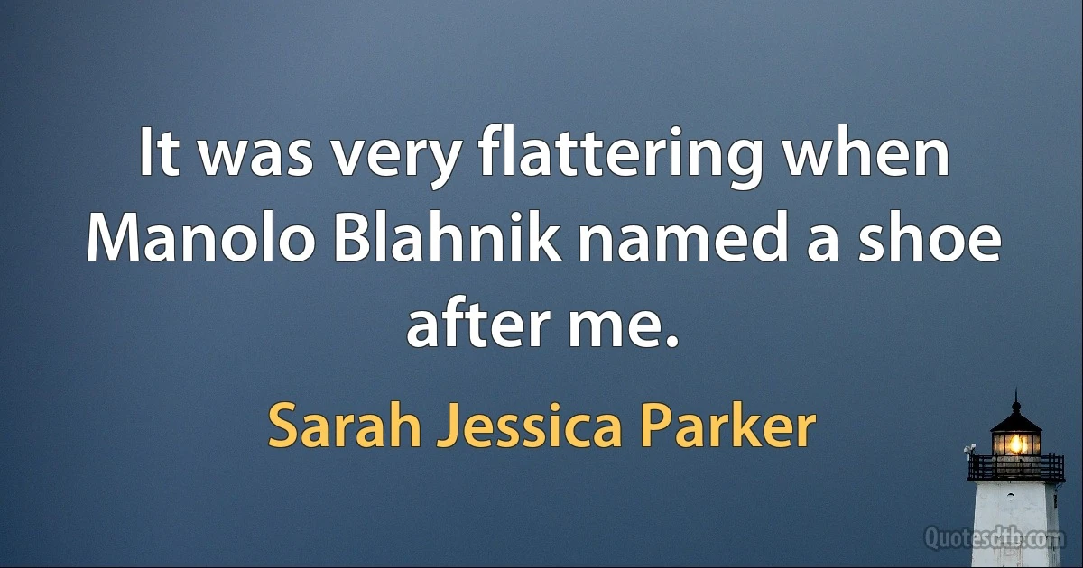 It was very flattering when Manolo Blahnik named a shoe after me. (Sarah Jessica Parker)