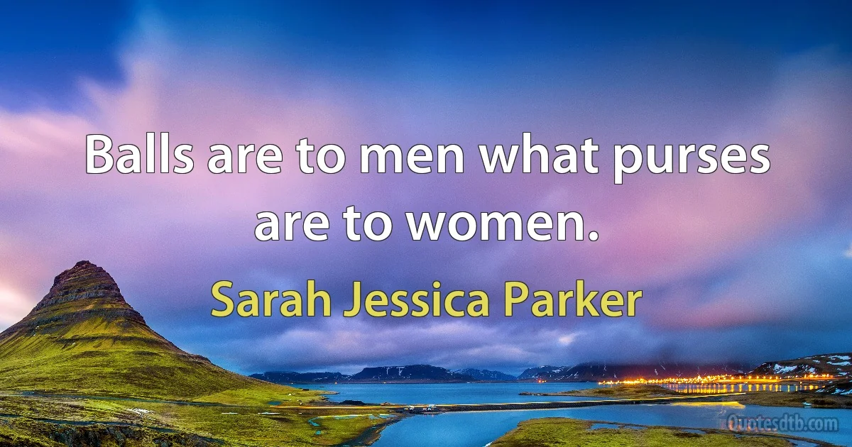 Balls are to men what purses are to women. (Sarah Jessica Parker)