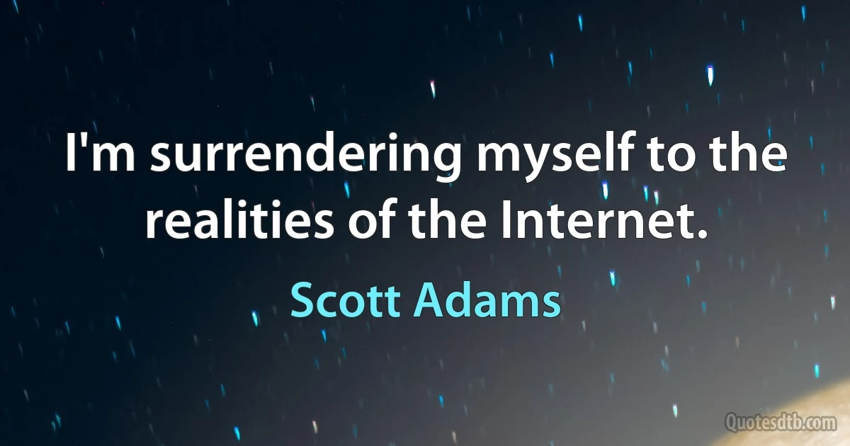 I'm surrendering myself to the realities of the Internet. (Scott Adams)