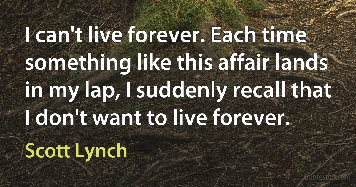 I can't live forever. Each time something like this affair lands in my lap, I suddenly recall that I don't want to live forever. (Scott Lynch)