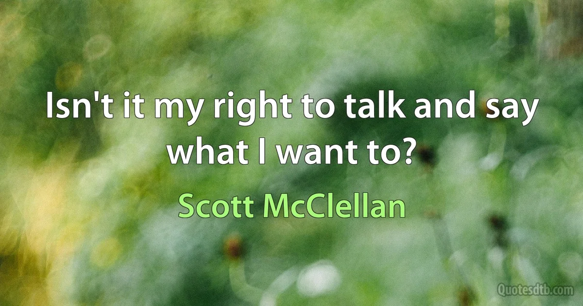 Isn't it my right to talk and say what I want to? (Scott McClellan)