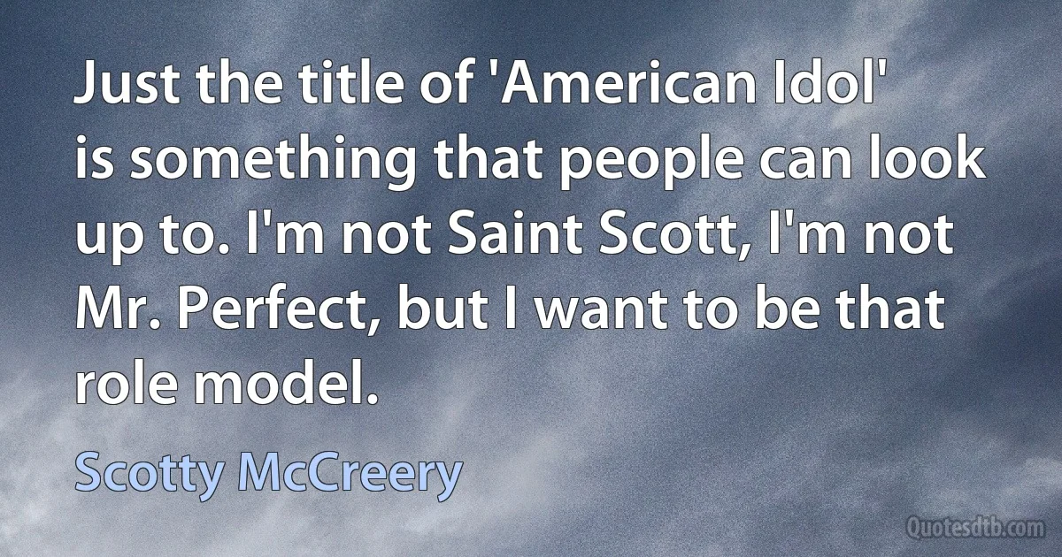 Just the title of 'American Idol' is something that people can look up to. I'm not Saint Scott, I'm not Mr. Perfect, but I want to be that role model. (Scotty McCreery)