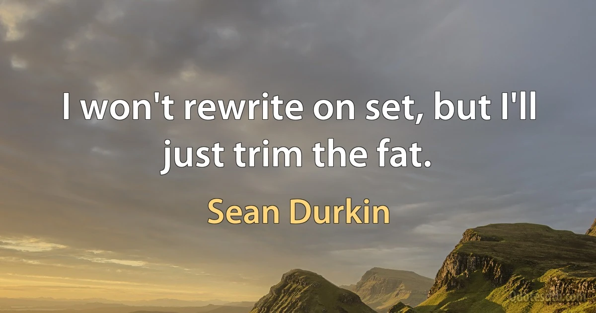 I won't rewrite on set, but I'll just trim the fat. (Sean Durkin)