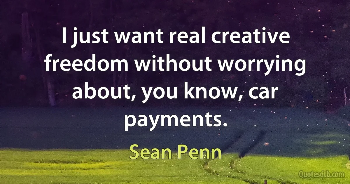 I just want real creative freedom without worrying about, you know, car payments. (Sean Penn)